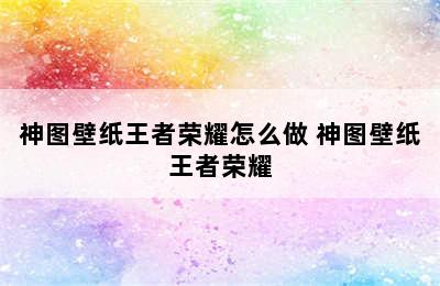 神图壁纸王者荣耀怎么做 神图壁纸王者荣耀